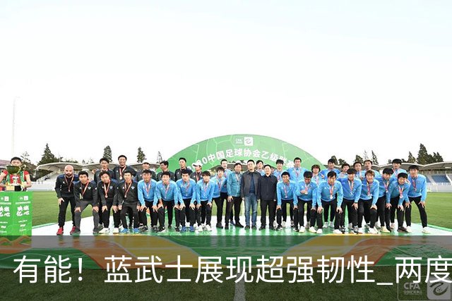 有能！蓝武士展现超强韧性 两度落后两度扳平橙衣军团
